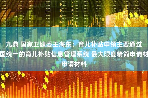 九鼎 国家卫健委王海东：育儿补贴申领主要通过全国统一的育儿补贴信息管理系统 最大限度精简申请材料