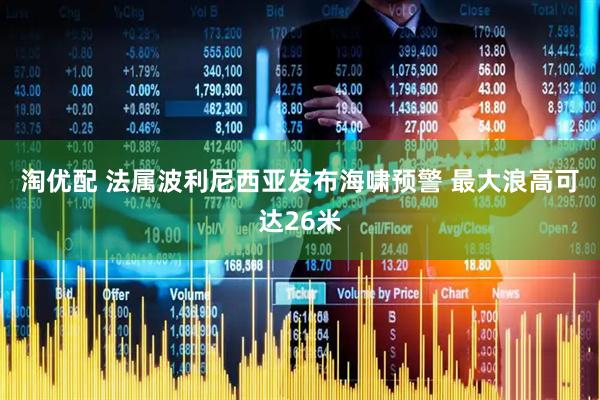 淘优配 法属波利尼西亚发布海啸预警 最大浪高可达26米