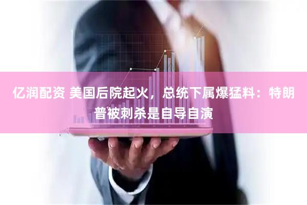 亿润配资 美国后院起火，总统下属爆猛料：特朗普被刺杀是自导自演