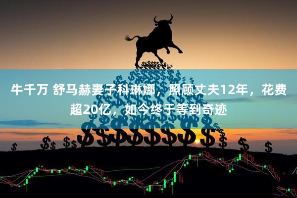 牛千万 舒马赫妻子科琳娜，照顾丈夫12年，花费超20亿，如今终于等到奇迹