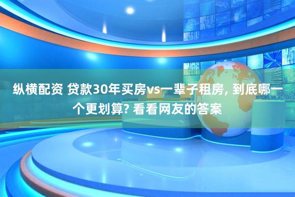 纵横配资 贷款30年买房vs一辈子租房, 到底哪一个更划算? 看看网友的答案