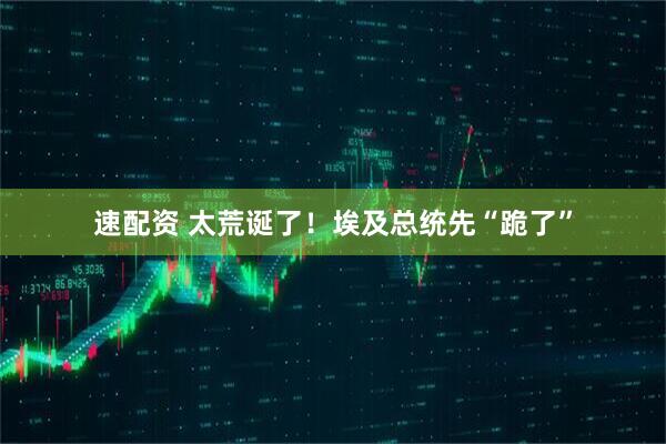 速配资 太荒诞了！埃及总统先“跪了”