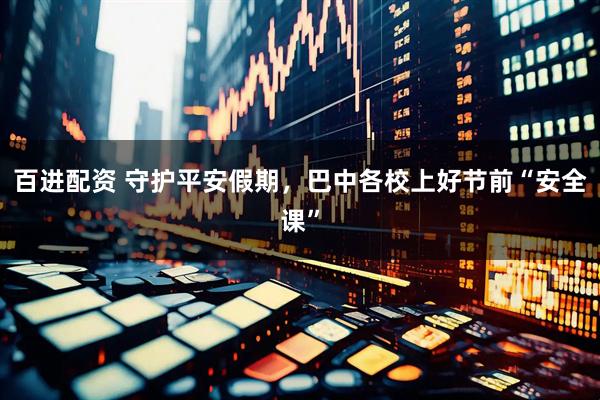 百进配资 守护平安假期，巴中各校上好节前“安全课”