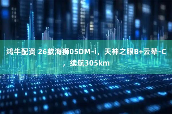 鸿牛配资 26款海狮05DM-i，天神之眼B+云辇-C，续航305km