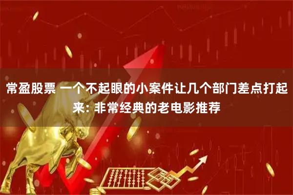 常盈股票 一个不起眼的小案件让几个部门差点打起来: 非常经典的老电影推荐