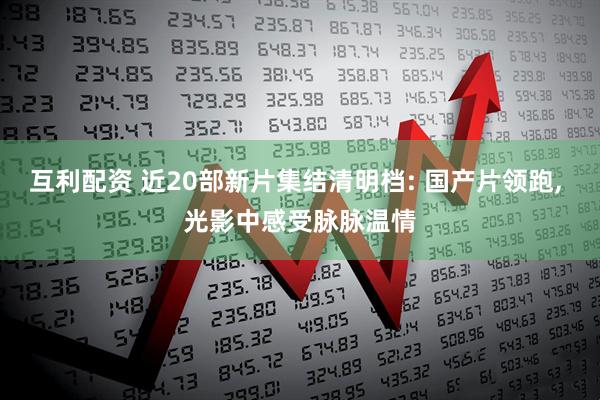 互利配资 近20部新片集结清明档: 国产片领跑, 光影中感受脉脉温情