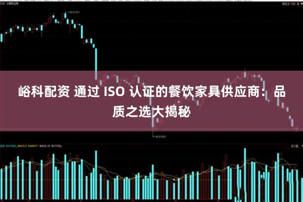 峪科配资 通过 ISO 认证的餐饮家具供应商：品质之选大揭秘