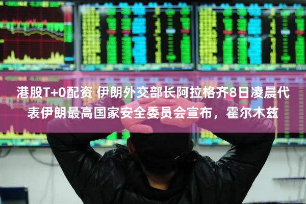 港股T+0配资 伊朗外交部长阿拉格齐8日凌晨代表伊朗最高国家安全委员会宣布，霍尔木兹
