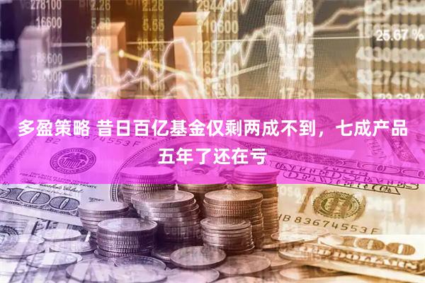 多盈策略 昔日百亿基金仅剩两成不到，七成产品五年了还在亏