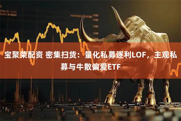 宝聚荣配资 密集扫货：量化私募逐利LOF，主观私募与牛散偏爱ETF