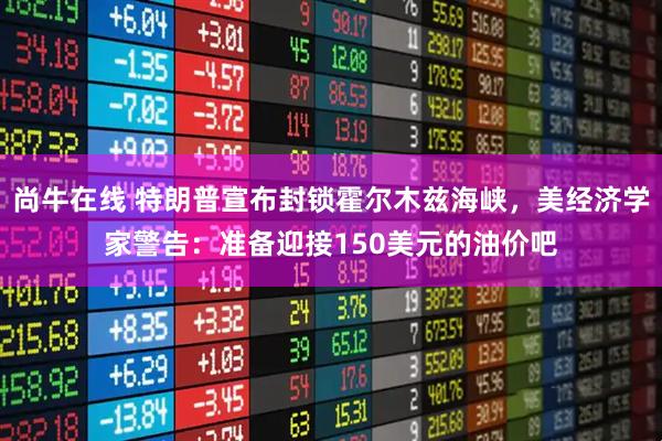 尚牛在线 特朗普宣布封锁霍尔木兹海峡，美经济学家警告：准备迎接150美元的油价吧