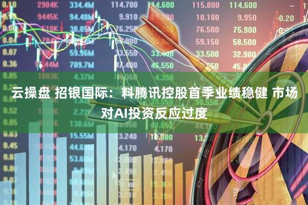 云操盘 招银国际：料腾讯控股首季业绩稳健 市场对AI投资反应过度