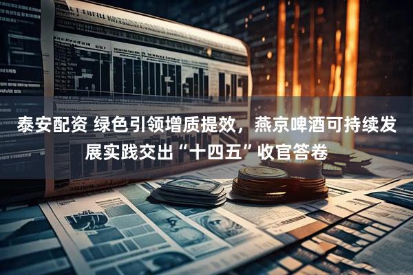 泰安配资 绿色引领增质提效，燕京啤酒可持续发展实践交出“十四五”收官答卷
